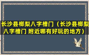 长沙县榔梨八字槽门（长沙县榔梨八字槽门 附近哪有好玩的地方）